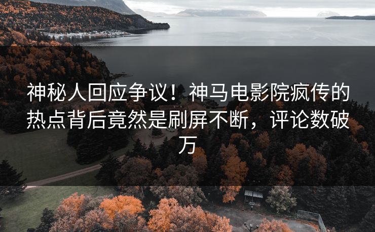 神秘人回应争议！神马电影院疯传的热点背后竟然是刷屏不断，评论数破万