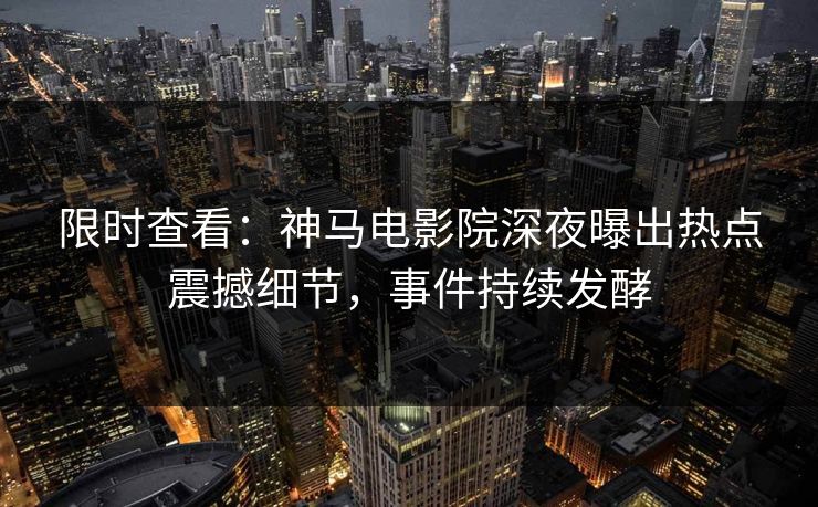 限时查看：神马电影院深夜曝出热点震撼细节，事件持续发酵