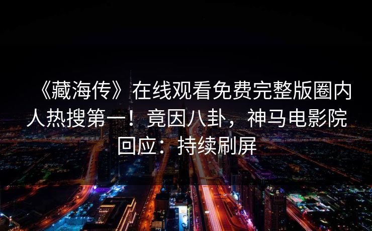 《藏海传》在线观看免费完整版圈内人热搜第一！竟因八卦，神马电影院回应：持续刷屏