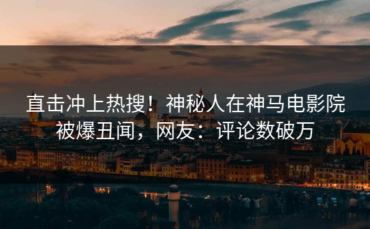 直击冲上热搜！神秘人在神马电影院被爆丑闻，网友：评论数破万