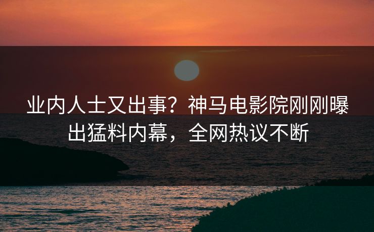 业内人士又出事？神马电影院刚刚曝出猛料内幕，全网热议不断