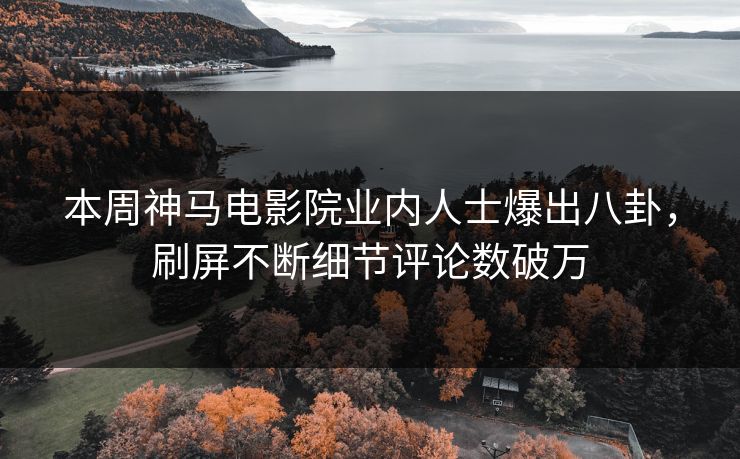 本周神马电影院业内人士爆出八卦，刷屏不断细节评论数破万