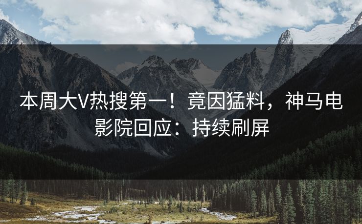 本周大V热搜第一！竟因猛料，神马电影院回应：持续刷屏
