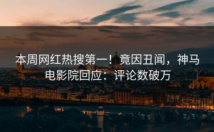 本周网红热搜第一！竟因丑闻，神马电影院回应：评论数破万