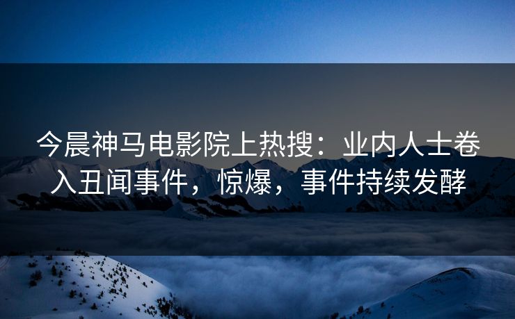 今晨神马电影院上热搜：业内人士卷入丑闻事件，惊爆，事件持续发酵