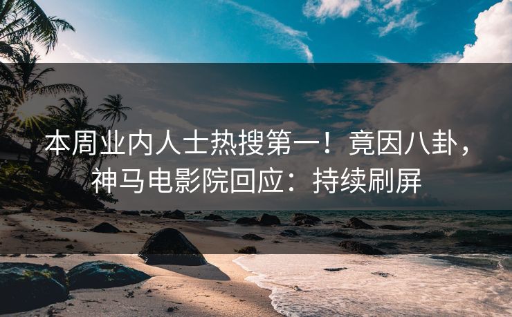 本周业内人士热搜第一！竟因八卦，神马电影院回应：持续刷屏