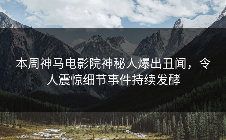本周神马电影院神秘人爆出丑闻，令人震惊细节事件持续发酵
