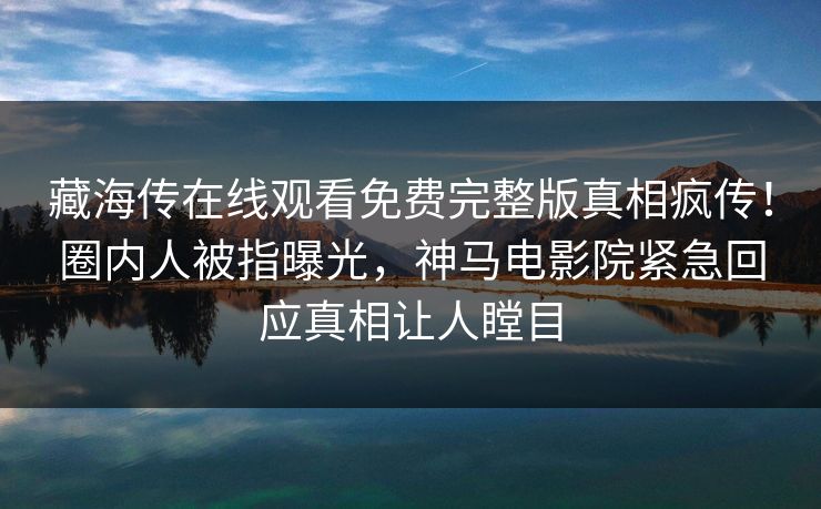 藏海传在线观看免费完整版真相疯传！圈内人被指曝光，神马电影院紧急回应真相让人瞠目