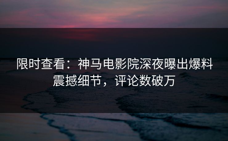 限时查看：神马电影院深夜曝出爆料震撼细节，评论数破万