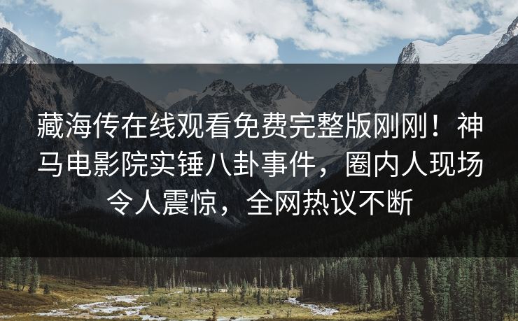 藏海传在线观看免费完整版刚刚！神马电影院实锤八卦事件，圈内人现场令人震惊，全网热议不断