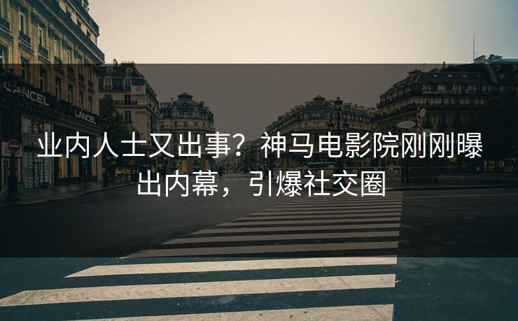 业内人士又出事？神马电影院刚刚曝出内幕，引爆社交圈