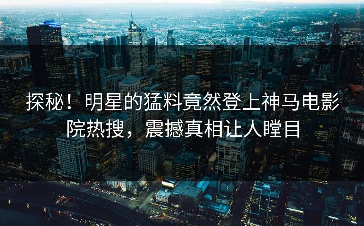 探秘！明星的猛料竟然登上神马电影院热搜，震撼真相让人瞠目