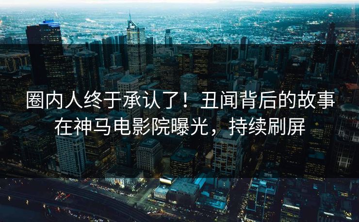 圈内人终于承认了！丑闻背后的故事在神马电影院曝光，持续刷屏