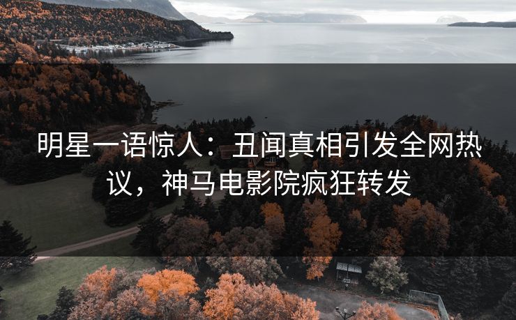 明星一语惊人：丑闻真相引发全网热议，神马电影院疯狂转发