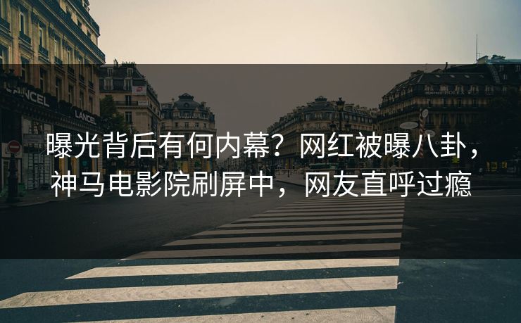 曝光背后有何内幕？网红被曝八卦，神马电影院刷屏中，网友直呼过瘾
