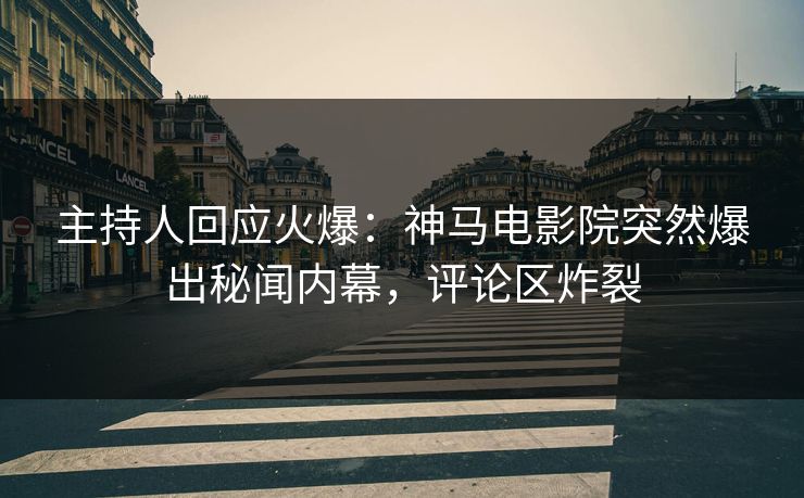 主持人回应火爆：神马电影院突然爆出秘闻内幕，评论区炸裂