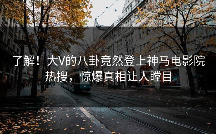 了解！大V的八卦竟然登上神马电影院热搜，惊爆真相让人瞠目