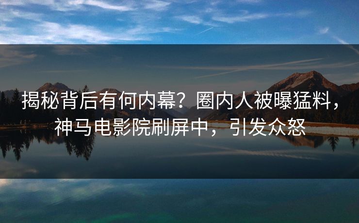 揭秘背后有何内幕？圈内人被曝猛料，神马电影院刷屏中，引发众怒