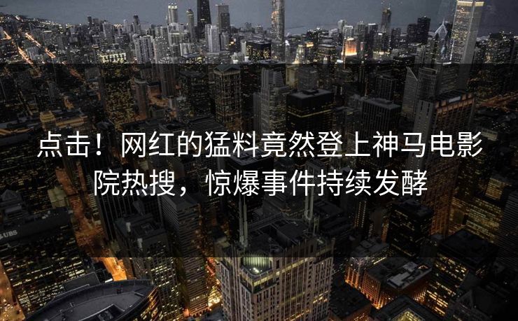 点击！网红的猛料竟然登上神马电影院热搜，惊爆事件持续发酵