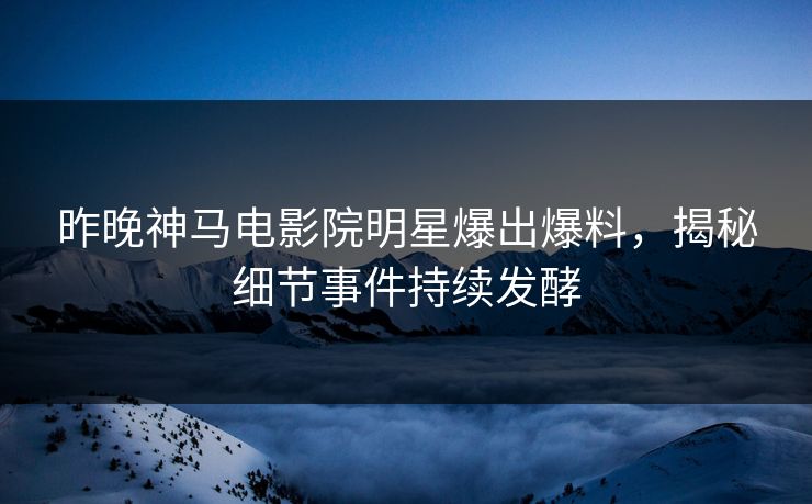 昨晚神马电影院明星爆出爆料，揭秘细节事件持续发酵