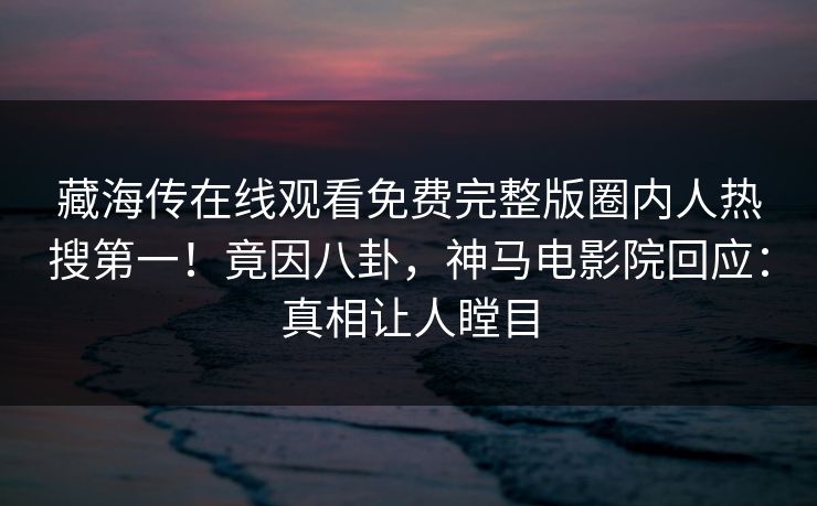 藏海传在线观看免费完整版圈内人热搜第一！竟因八卦，神马电影院回应：真相让人瞠目