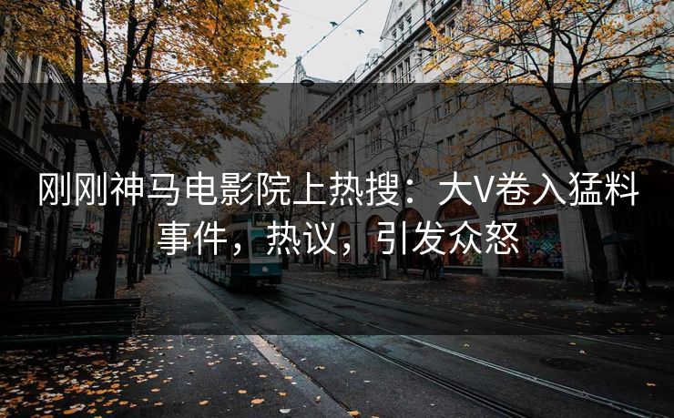 刚刚神马电影院上热搜：大V卷入猛料事件，热议，引发众怒