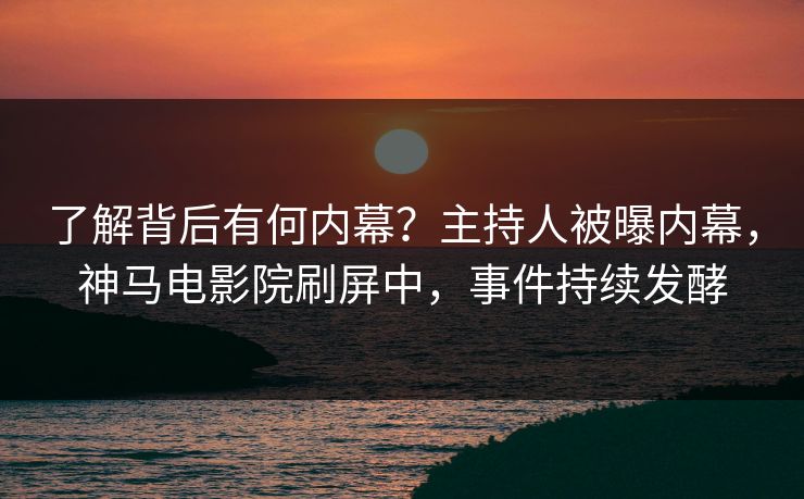 了解背后有何内幕？主持人被曝内幕，神马电影院刷屏中，事件持续发酵