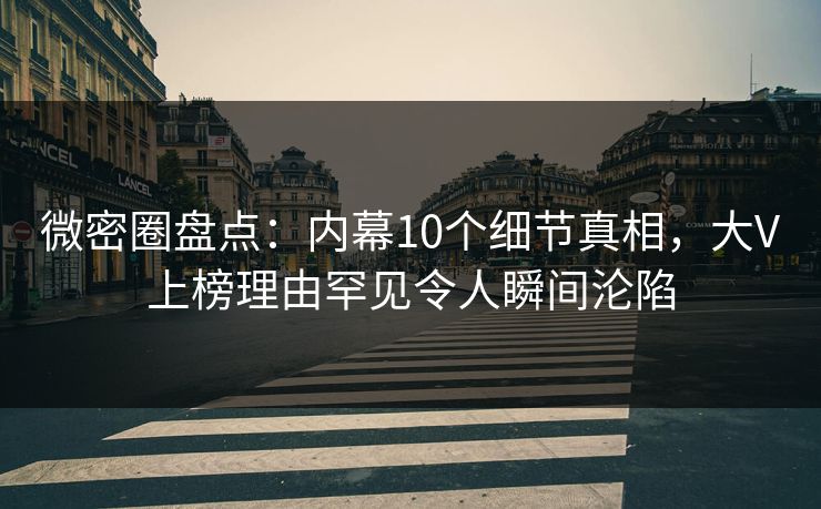 微密圈盘点：内幕10个细节真相，大V上榜理由罕见令人瞬间沦陷
