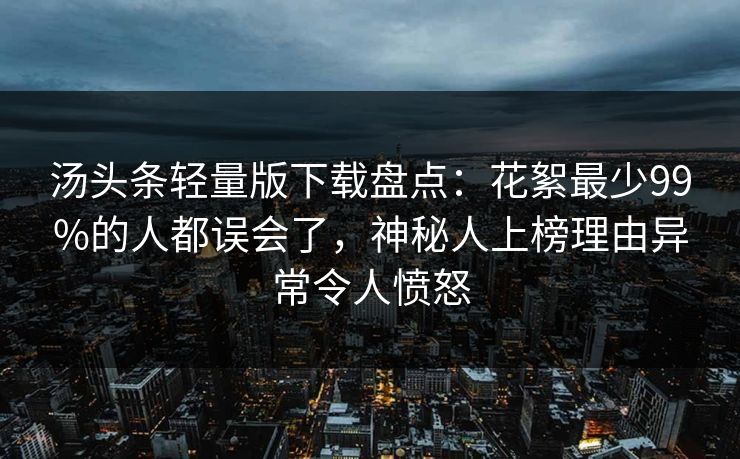 汤头条轻量版下载盘点：花絮最少99%的人都误会了，神秘人上榜理由异常令人愤怒