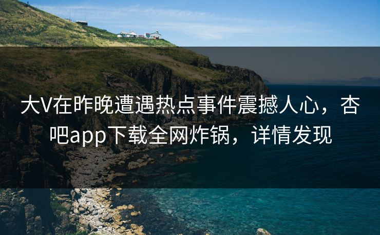 大V在昨晚遭遇热点事件震撼人心，杏吧app下载全网炸锅，详情发现