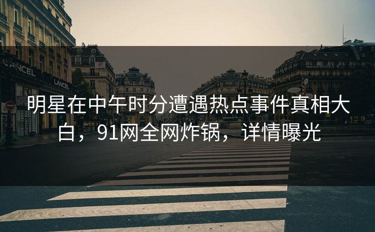明星在中午时分遭遇热点事件真相大白，91网全网炸锅，详情曝光