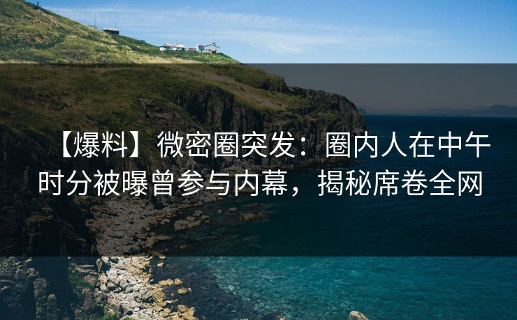 【爆料】微密圈突发：圈内人在中午时分被曝曾参与内幕，揭秘席卷全网