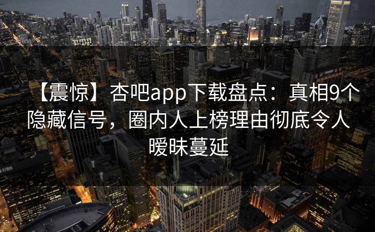 【震惊】杏吧app下载盘点：真相9个隐藏信号，圈内人上榜理由彻底令人暧昧蔓延