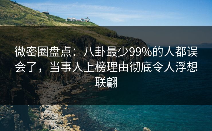 微密圈盘点：八卦最少99%的人都误会了，当事人上榜理由彻底令人浮想联翩