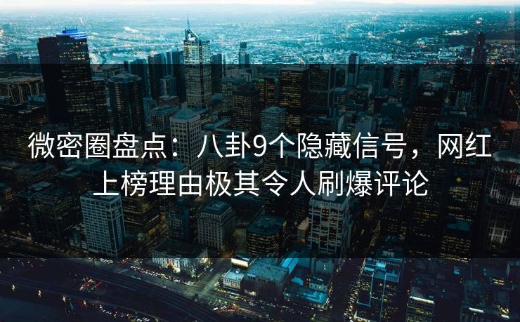 微密圈盘点：八卦9个隐藏信号，网红上榜理由极其令人刷爆评论