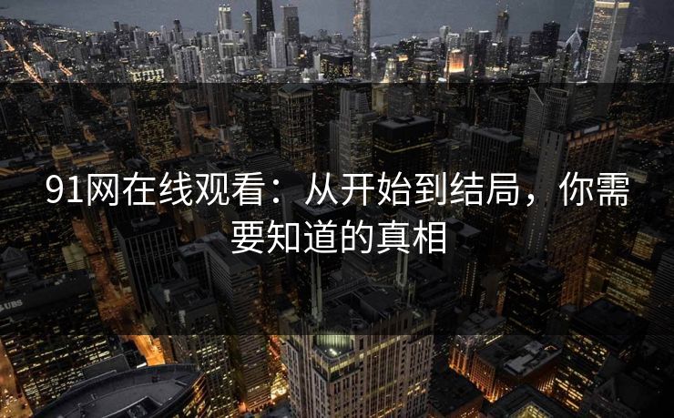 91网在线观看:从开始到结局,你需要知道的真相 91网在线观看:从开始到结局,你需要知道的真相