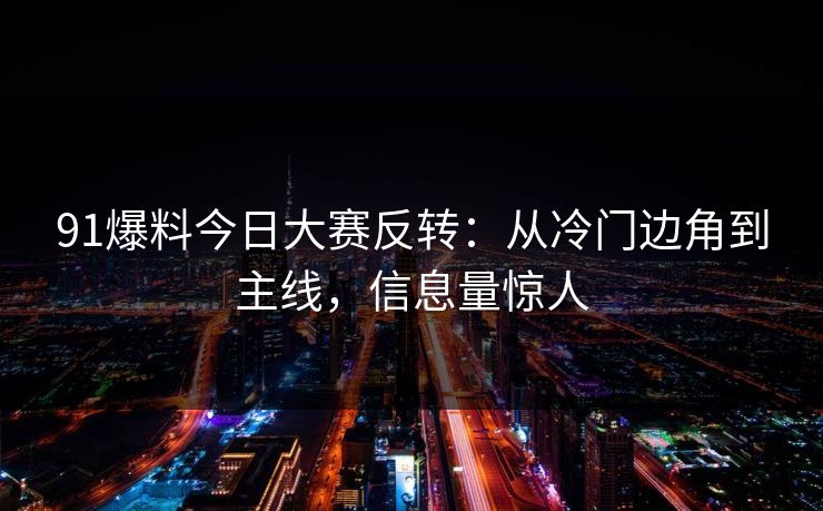 91爆料今日大赛反转：从冷门边角到主线，信息量惊人