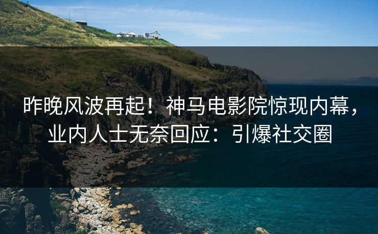 昨晚风波再起！神马电影院惊现内幕，业内人士无奈回应：引爆社交圈