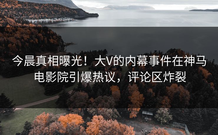 今晨真相曝光！大V的内幕事件在神马电影院引爆热议，评论区炸裂