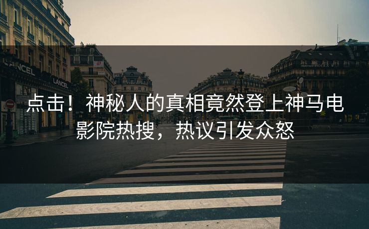 点击！神秘人的真相竟然登上神马电影院热搜，热议引发众怒