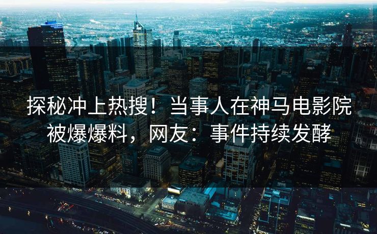 探秘冲上热搜！当事人在神马电影院被爆爆料，网友：事件持续发酵