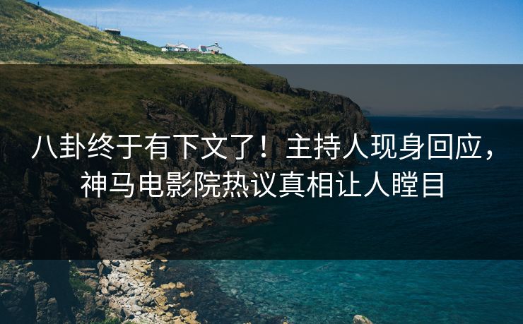 八卦终于有下文了！主持人现身回应，神马电影院热议真相让人瞠目