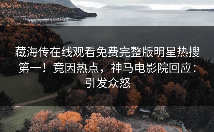 藏海传在线观看免费完整版明星热搜第一！竟因热点，神马电影院回应：引发众怒