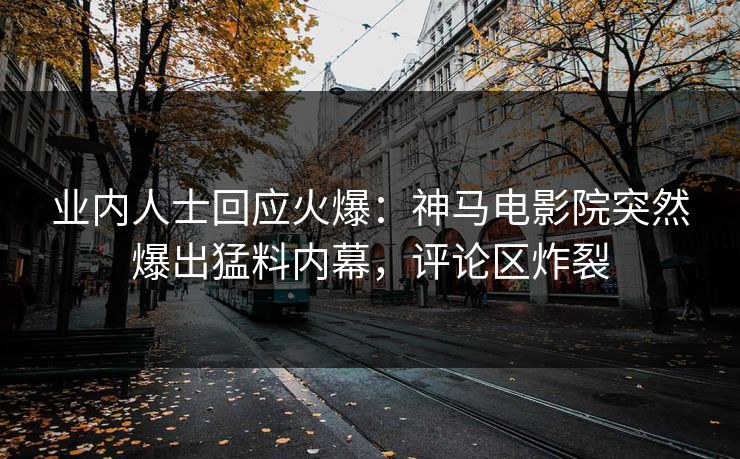 业内人士回应火爆：神马电影院突然爆出猛料内幕，评论区炸裂