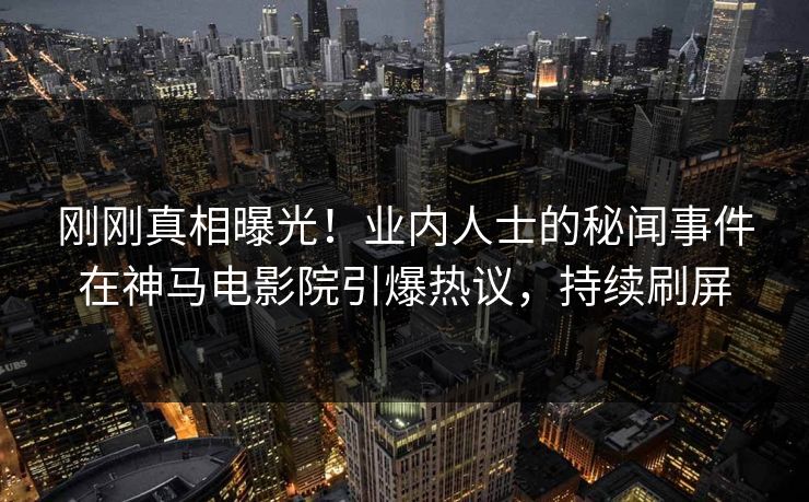 刚刚真相曝光！业内人士的秘闻事件在神马电影院引爆热议，持续刷屏