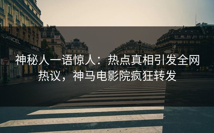 神秘人一语惊人：热点真相引发全网热议，神马电影院疯狂转发