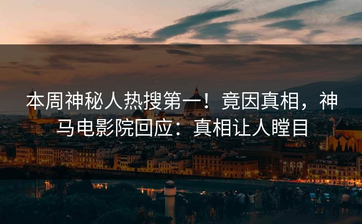 本周神秘人热搜第一！竟因真相，神马电影院回应：真相让人瞠目