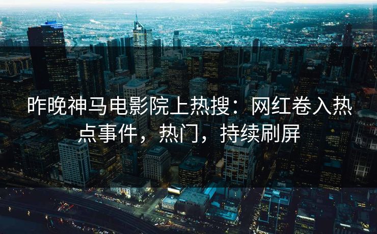 昨晚神马电影院上热搜：网红卷入热点事件，热门，持续刷屏