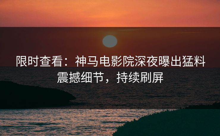 限时查看：神马电影院深夜曝出猛料震撼细节，持续刷屏