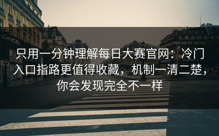 只用一分钟理解每日大赛官网：冷门入口指路更值得收藏，机制一清二楚，你会发现完全不一样